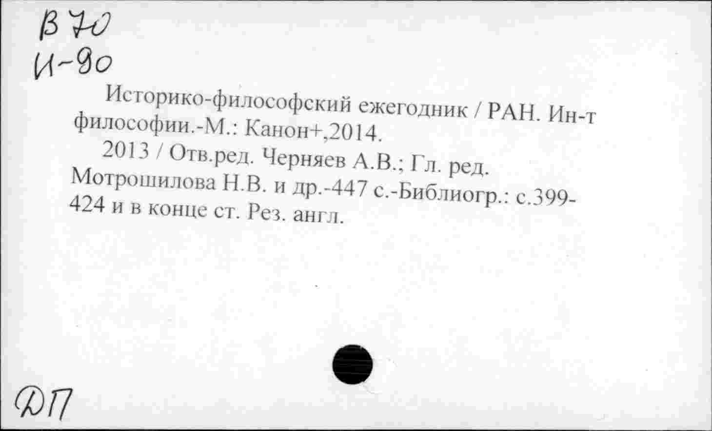 ﻿

ИсI орико-философский ежегодник / РАН. Ин-т философии.-М.: Канон+,2014.
2013 / Отв.ред. Черняев А.В.; Гл. пел Мотрошилова И. В. и др.-447 с.-Библиогр,- с 399-424 и в конце ст. Рез. англ.
®/7